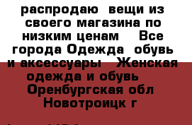 распродаю  вещи из своего магазина по низким ценам  - Все города Одежда, обувь и аксессуары » Женская одежда и обувь   . Оренбургская обл.,Новотроицк г.